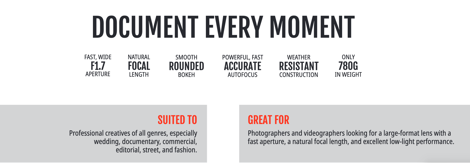 SUITED TOGREAT FORProfessional creatives of all genres, especially  wedding, documentary, commercial,  editorial, street, and fashion.Photographers and videographers looking for a large-format lens with a fast aperture, a natural focal length, and excellent low-light performance.